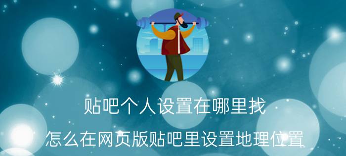 贴吧个人设置在哪里找 怎么在网页版贴吧里设置地理位置？